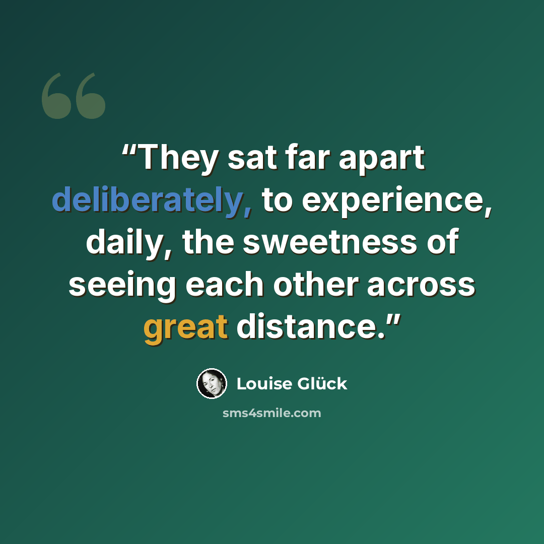 “They sat far apart deliberately, to experience, daily, the sweetness of seeing each other across great distance.” quote by Louise Glück