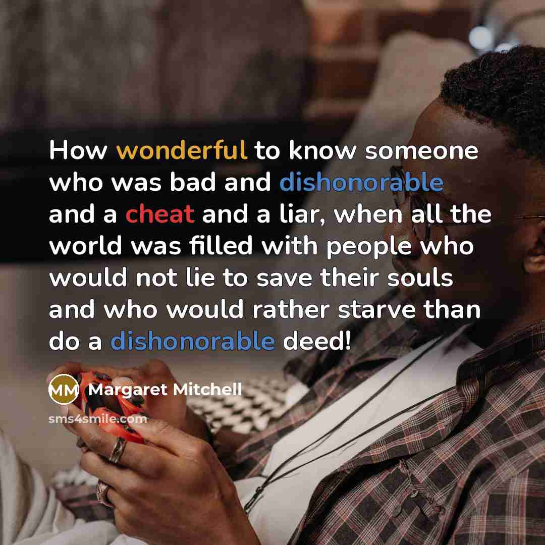 “How wonderful to know someone who was bad and dishonorable and a cheat and a liar, when all the world was filled with people who would not lie to save their souls and who would rather starve than do a dishonorable deed!” quote by Margaret Mitchell
