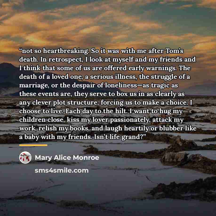 “not so heartbreaking. So it was with me after Tom’s death. In retrospect, I look at myself and my friends and I think that some of us are offered early warnings. The death of a loved one, a serious illness, the struggle of a marriage, or the despair of loneliness—as tragic as these events are…” quote by Mary Alice Monroe