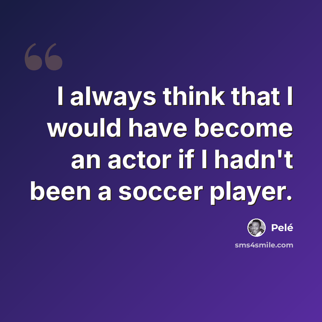 “I always think that I would have become an actor if I hadn't been a soccer player.” quote by Pele