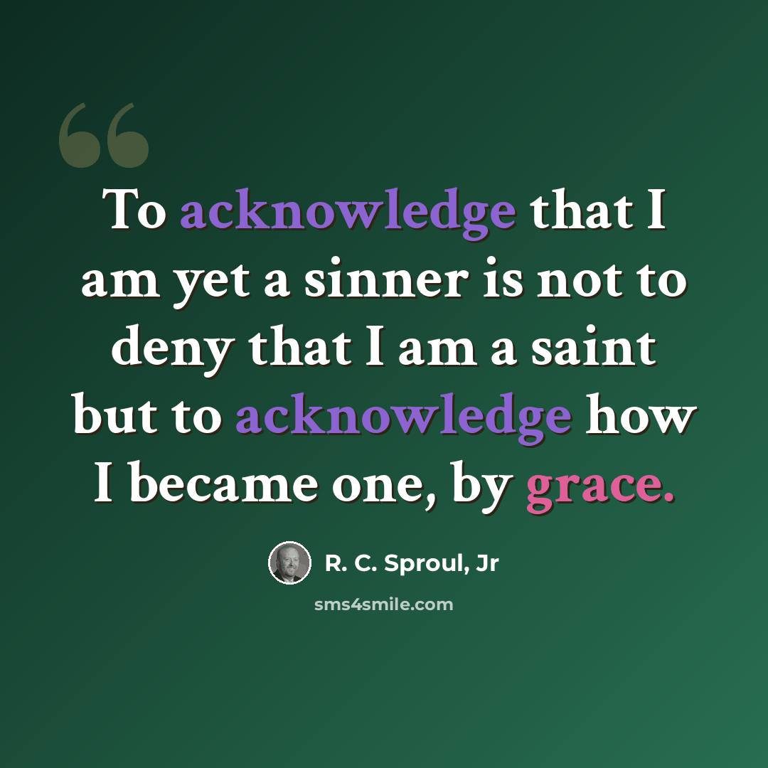“To acknowledge that I am yet a sinner is not to deny that I am a saint but to acknowledge how I became one, by grace.” quote by R. C. Sproul, Jr