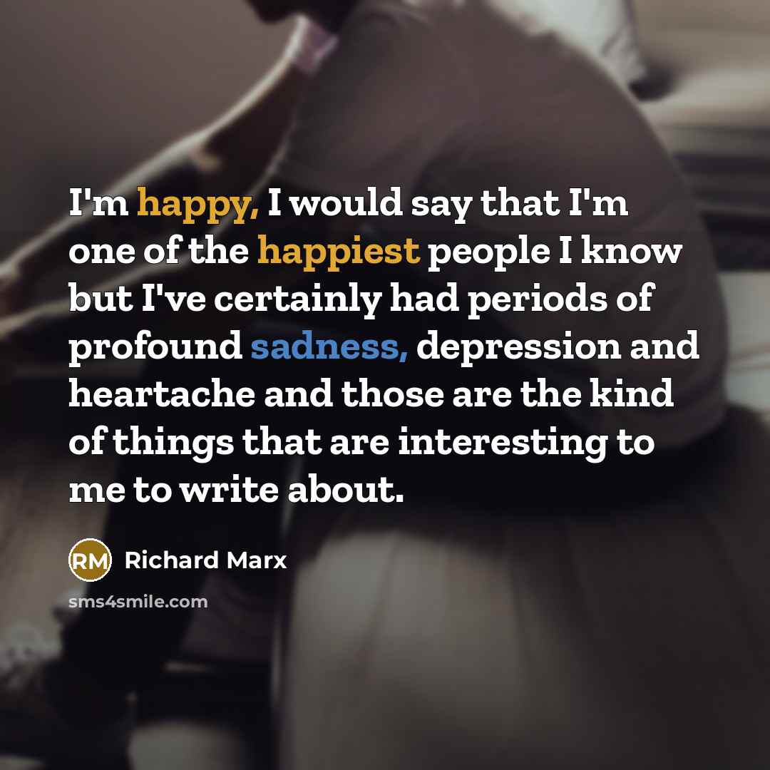 “I'm happy, I would say that I'm one of the happiest people I know but I've certainly had periods of profound sadness, depression and heartache and those are the kind of things that are interesting to me to write about.” quote by Richard Marx