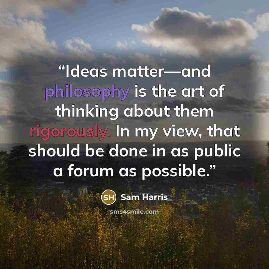 “Ideas matter—and philosophy is the art of thinking about them rigorously. In my view, that should be done in as public a forum as possible.” quote by Sam Harris