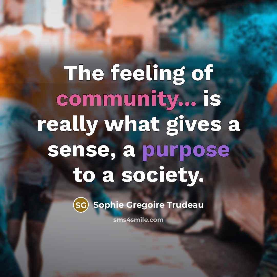 “The feeling of community... is really what gives a sense, a purpose to a society.” quote by Sophie Gregoire Trudeau