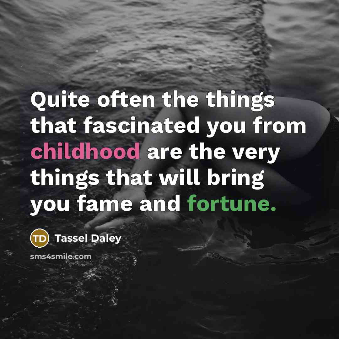 “Quite often the things that fascinated you from childhood are the very things that will bring you fame and fortune.” quote by Tassel Daley