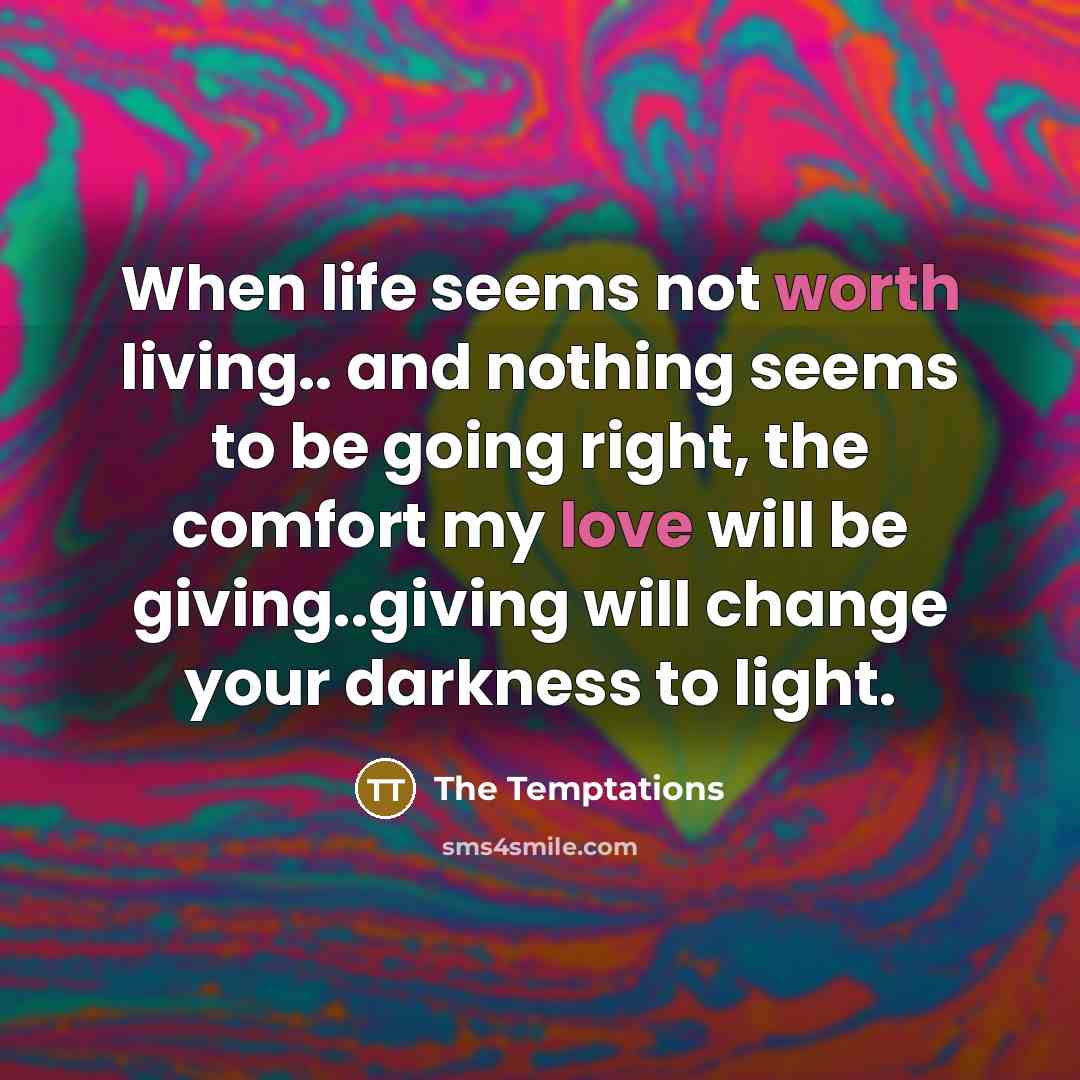 “When life seems not worth living.. and nothing seems to be going right, the comfort my love will be giving..giving will change your darkness to light.” quote by The Temptations