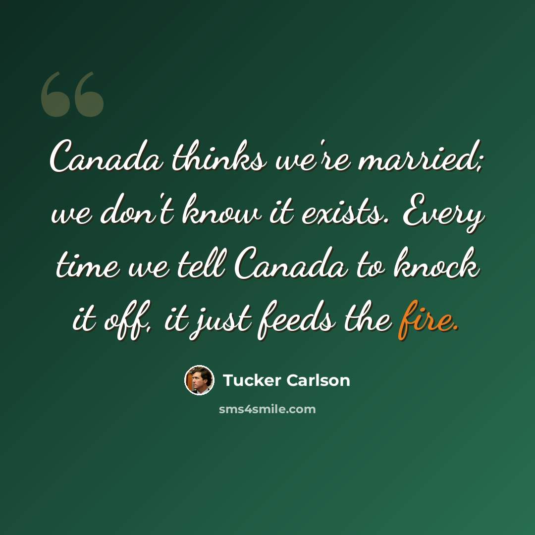 “Canada thinks we're married; we don't know it exists. Every time we tell Canada to knock it off, it just feeds the fire.” quote by Tucker Carlson