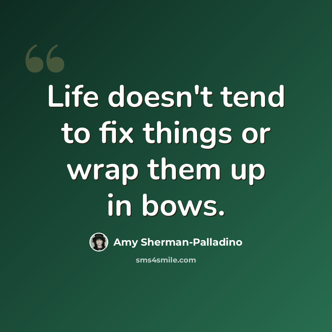 “Life doesn't tend to fix things or wrap them up in bows.” quote by Amy Sherman-Palladino