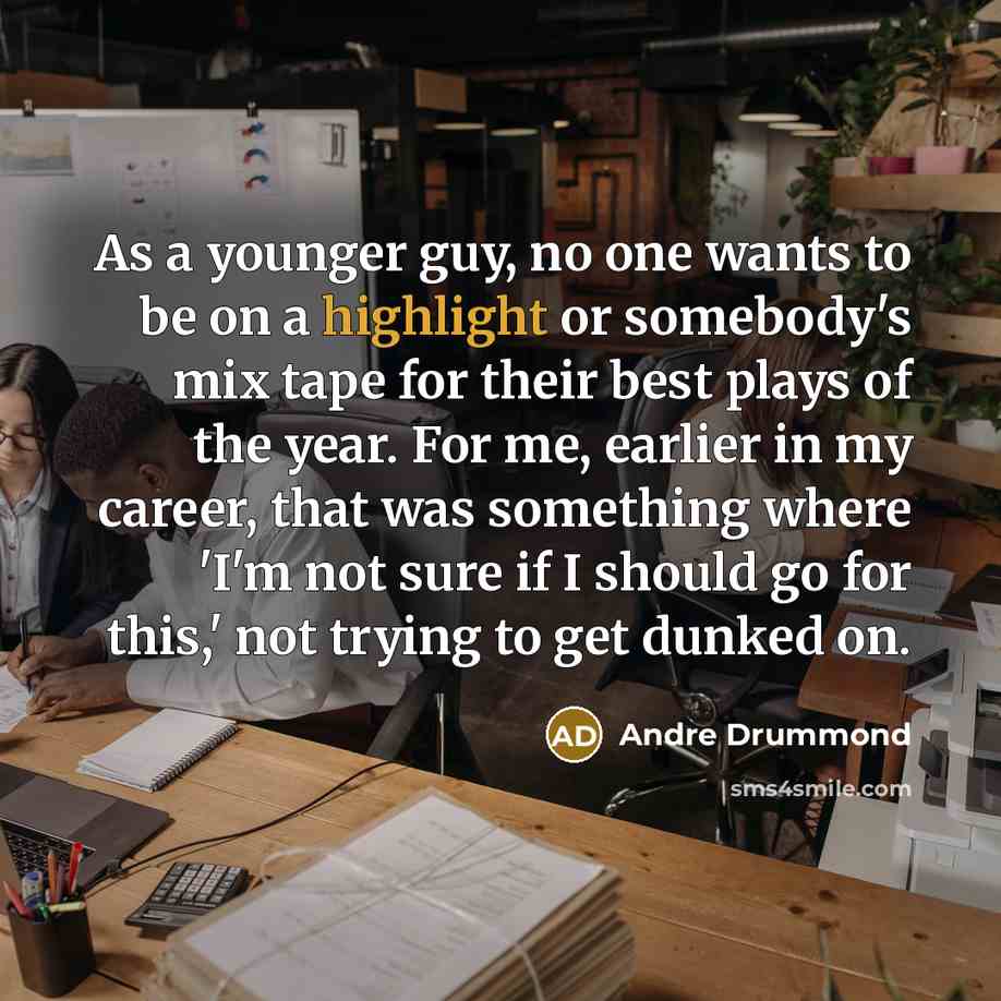 “As a younger guy, no one wants to be on a highlight or somebody's mix tape for their best plays of the year. For me, earlier in my career, that was something where 'I'm not sure if I should go for this,' not trying to get dunked on.” quote by Andre Drummond