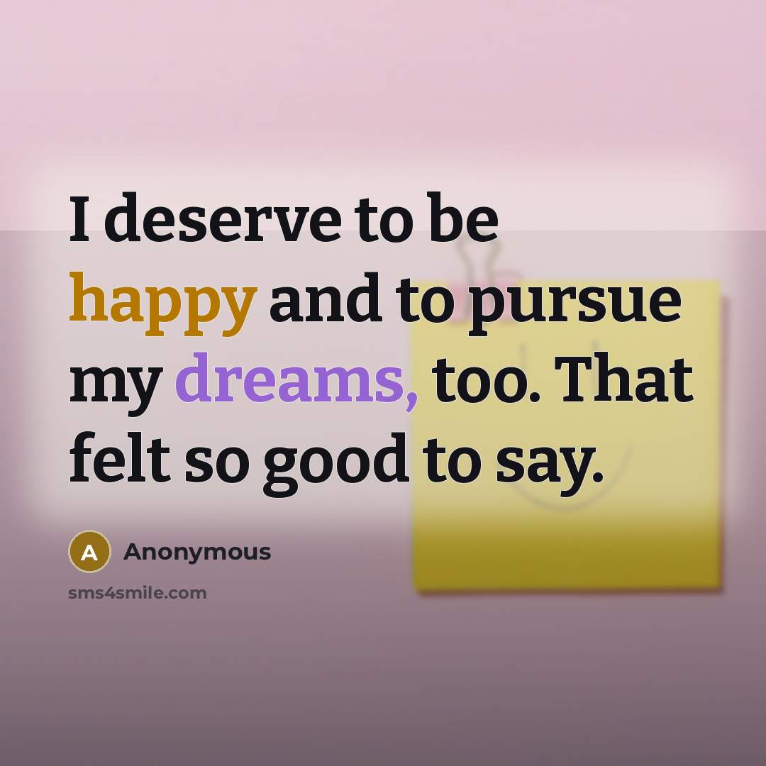 “I deserve to be happy and to pursue my dreams, too. That felt so good to say.” quote by Anonymous