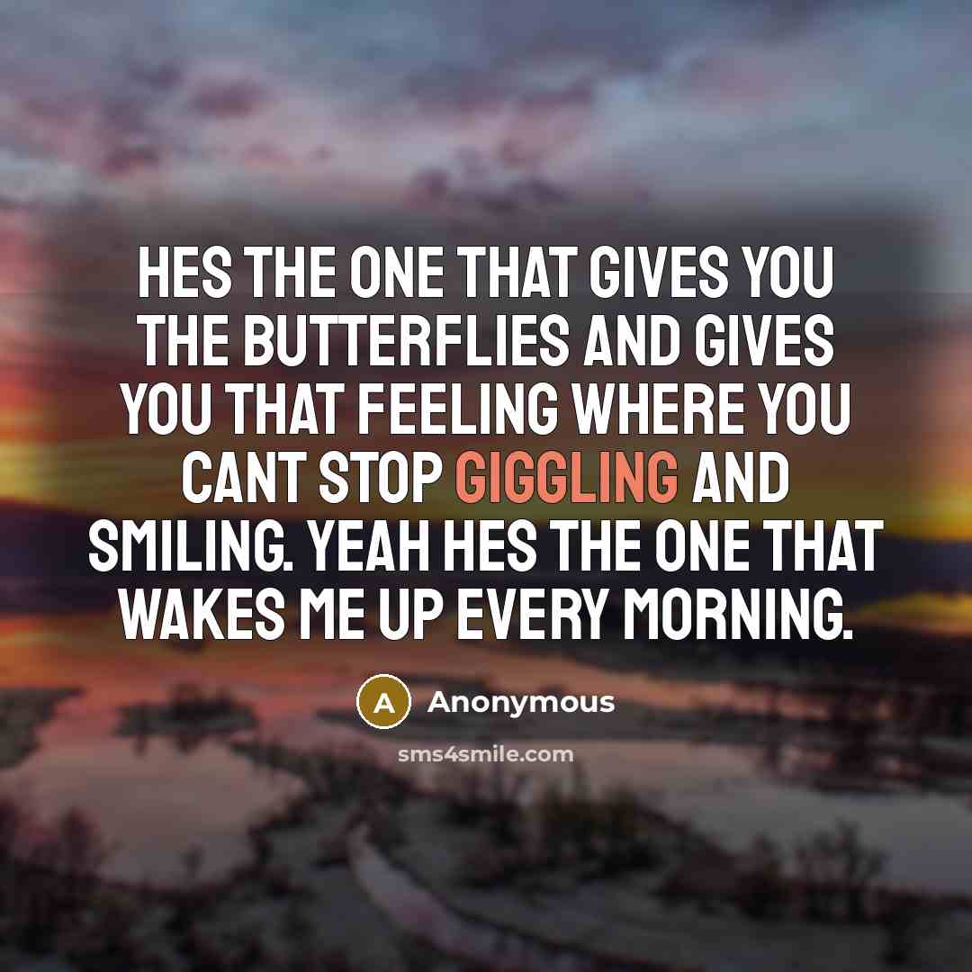 “Hes the one that gives you the butterflies and gives you that feeling where you cant stop giggling and smiling. Yeah hes the one that wakes me up every morning.” quote by Anonymous