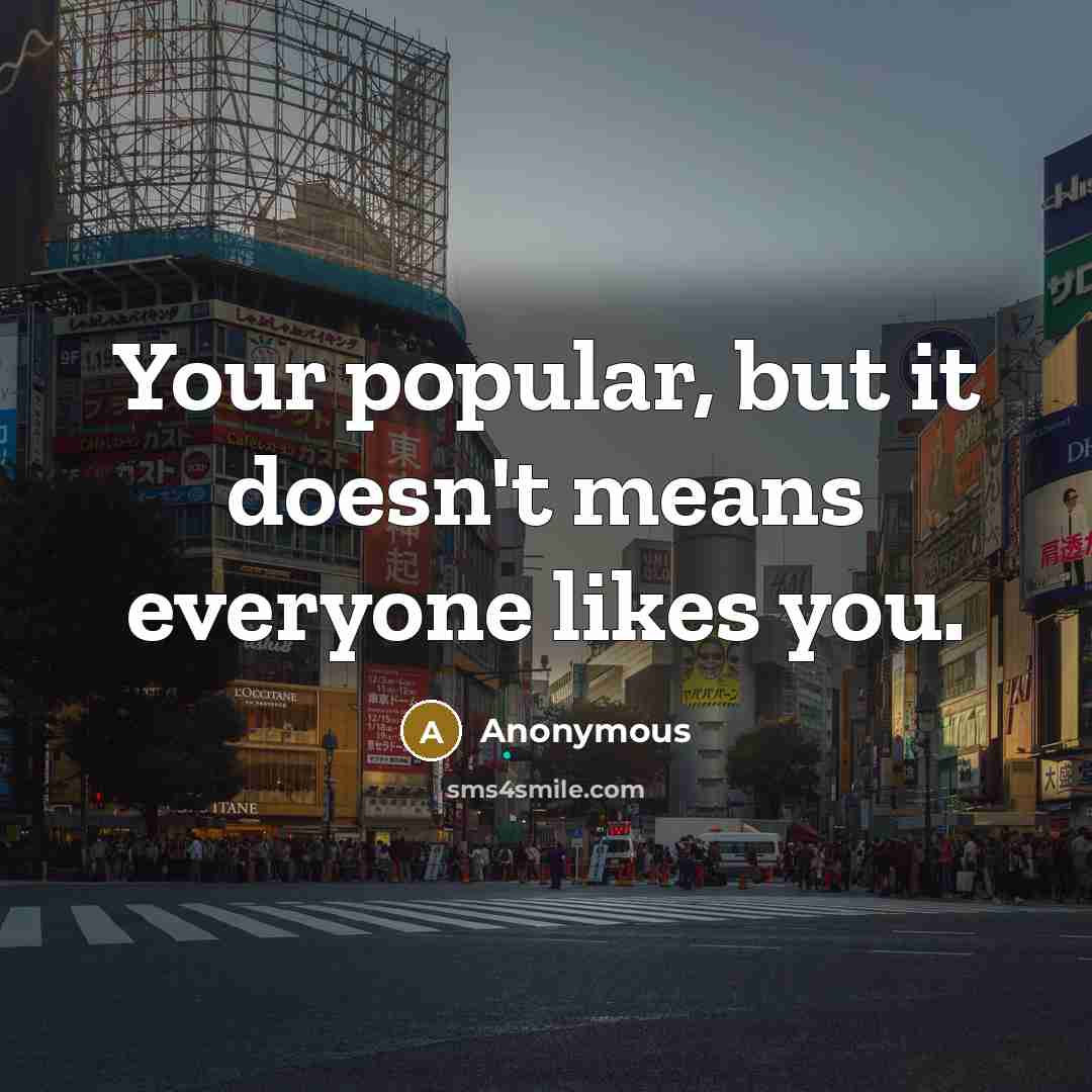 “Your popular, but it doesn't means everyone likes you.” quote by Anonymous