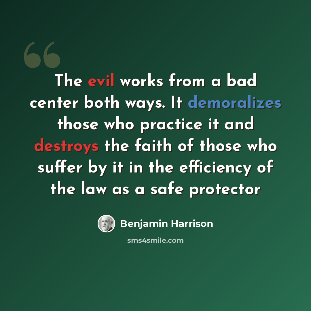 “The evil works from a bad center both ways. It demoralizes those who practice it and destroys the faith of those who suffer by it in the efficiency of the law as a safe protector” quote by Benjamin Harrison