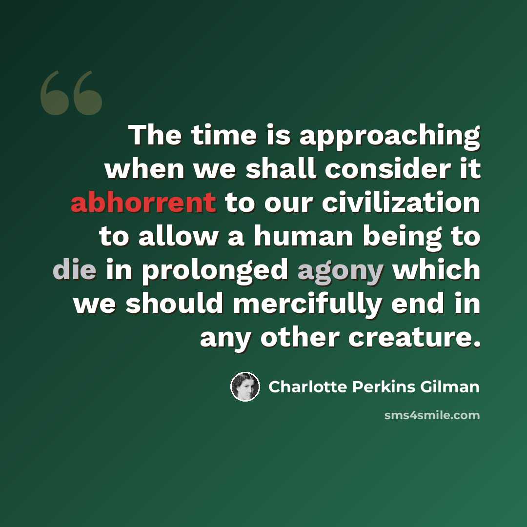 “The time is approaching when we shall consider it abhorrent to our civilization to allow a human being to die in prolonged agony which we should mercifully end in any other creature.” quote by Charlotte Perkins Gilman