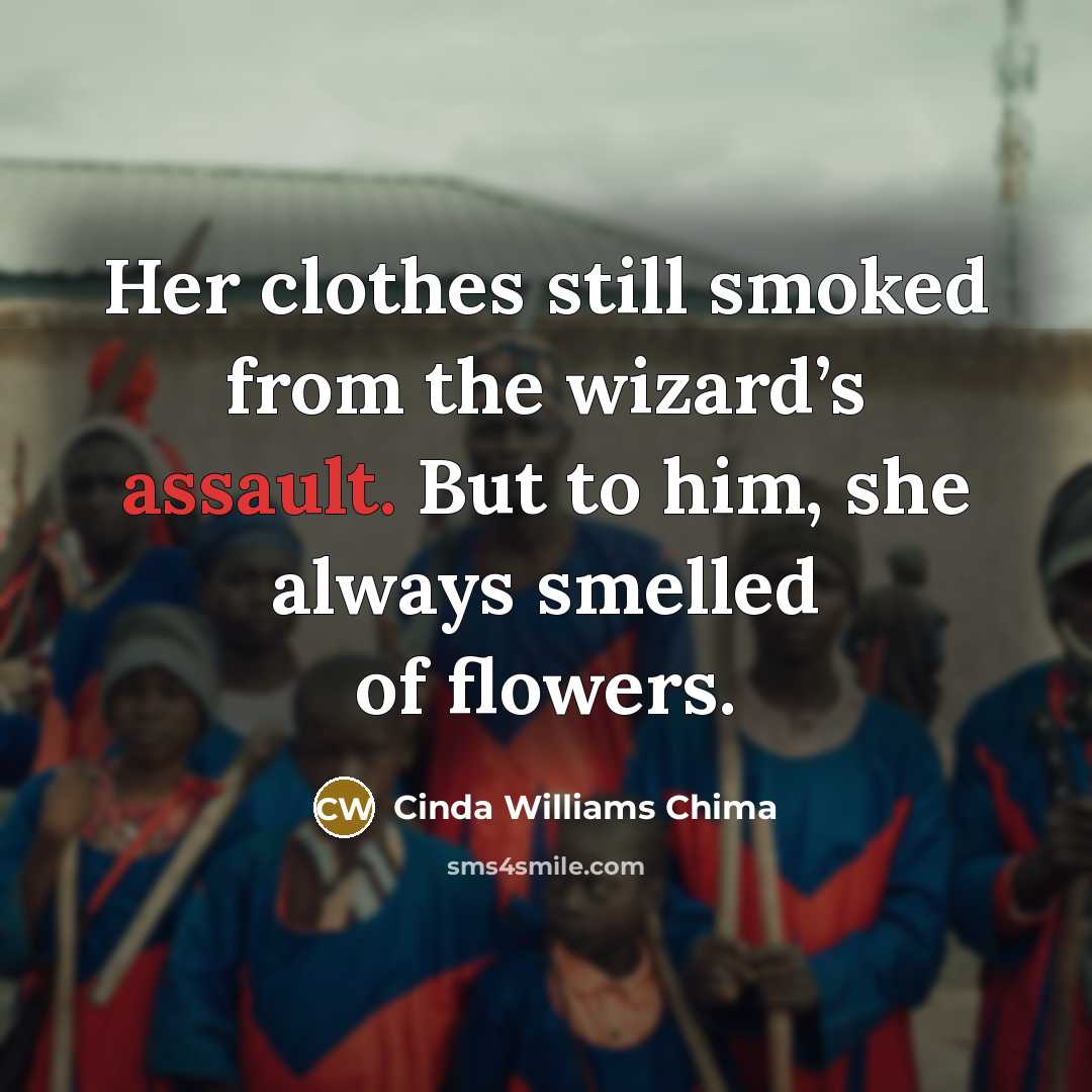 “Her clothes still smoked from the wizard’s assault. But to him, she always smelled of flowers.” quote by Cinda Williams Chima
