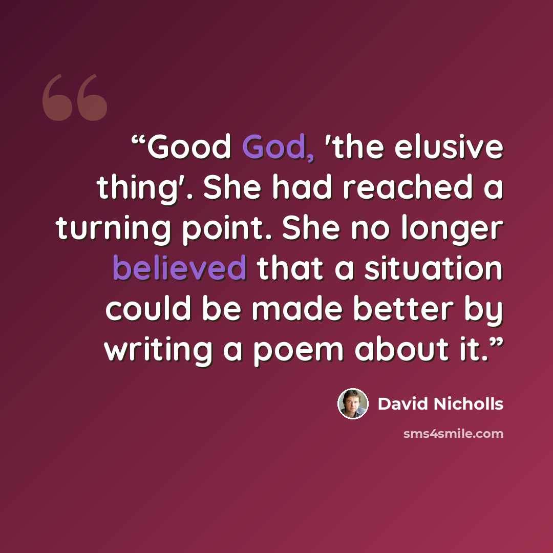 “Good God, 'the elusive thing'. She had reached a turning point. She no longer believed that a situation could be made better by writing a poem about it.” quote by David Nicholls