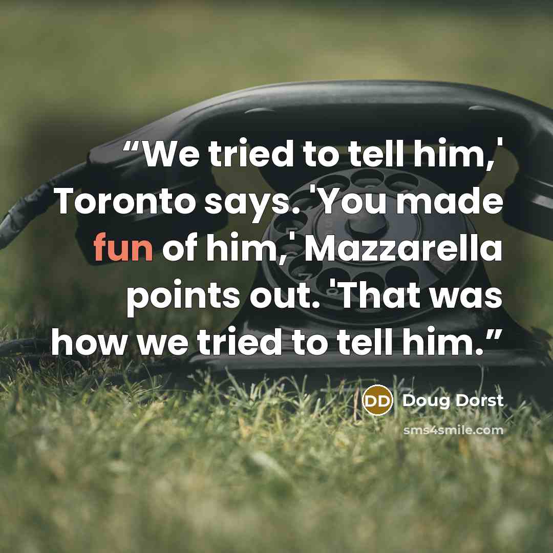 “We tried to tell him,' Toronto says. 'You made fun of him,' Mazzarella points out. 'That was how we tried to tell him.” quote by Doug Dorst