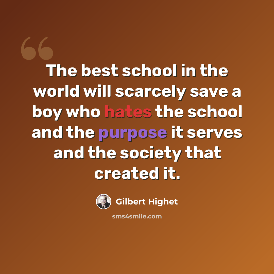 “The best school in the world will scarcely save a boy who hates the school and the purpose it serves and the society that created it.” quote by Gilbert Highet
