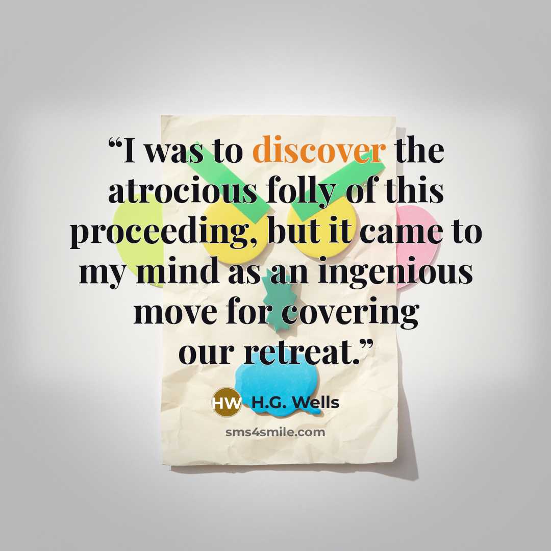 “I was to discover the atrocious folly of this proceeding, but it came to my mind as an ingenious move for covering our retreat.” quote by H.G. Wells