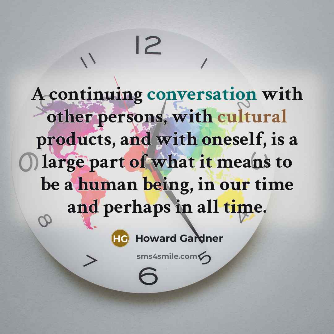 “A continuing conversation with other persons, with cultural products, and with oneself, is a large part of what it means to be a human being, in our time and perhaps in all time.” quote by Howard Gardner