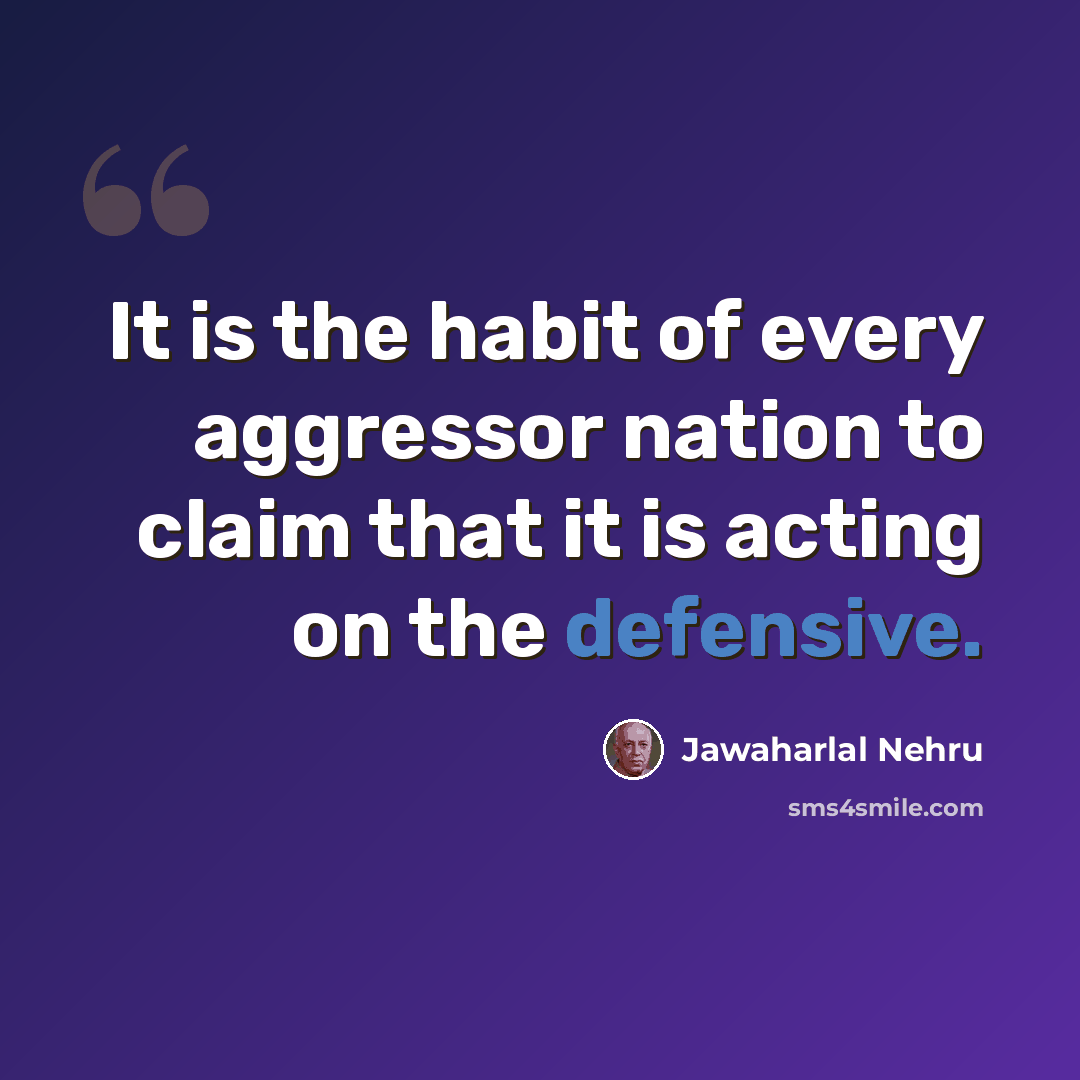 “It is the habit of every aggressor nation to claim that it is acting on the defensive.” quote by Jawaharlal Nehru