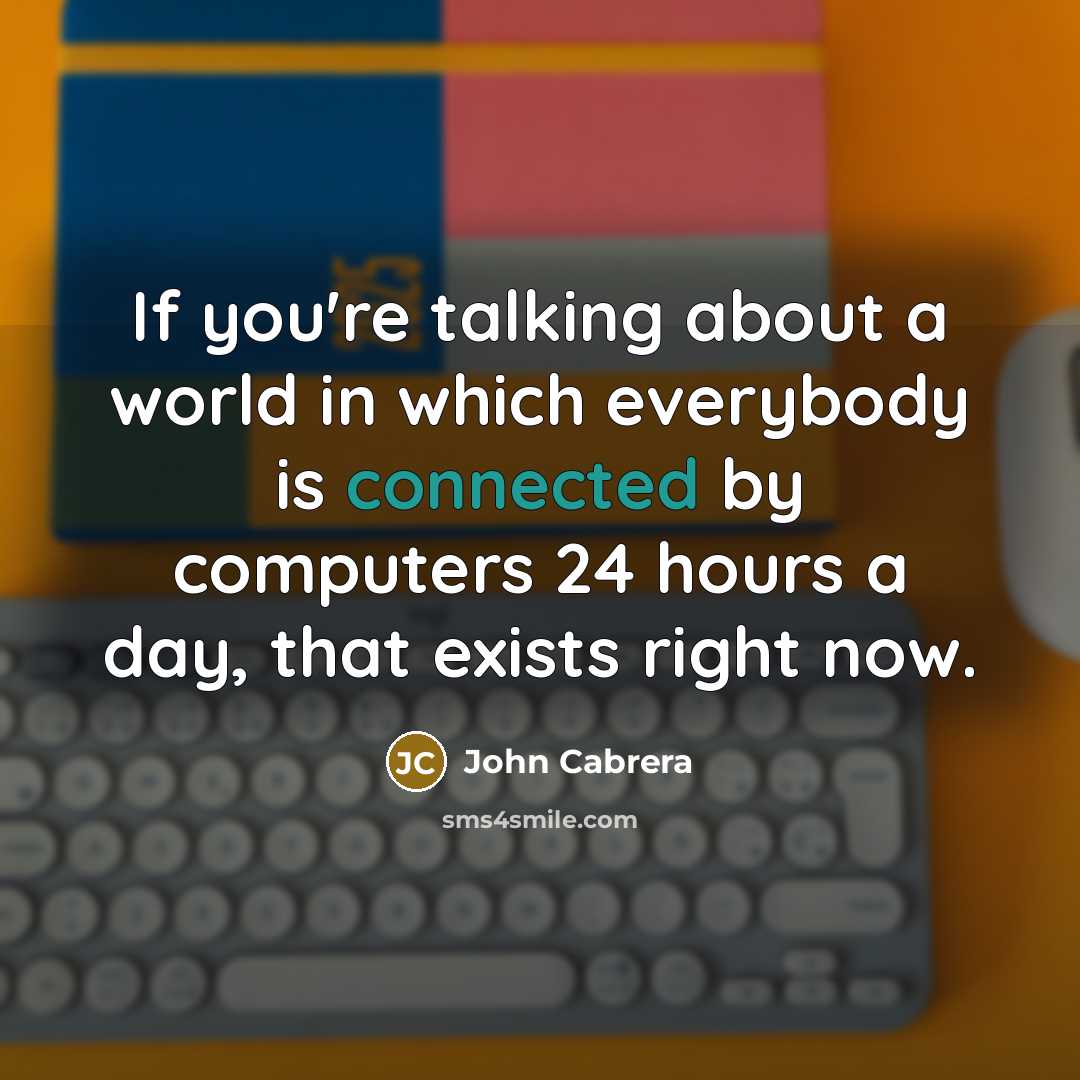 “If you're talking about a world in which everybody is connected by computers 24 hours a day, that exists right now.” quote by John Cabrera