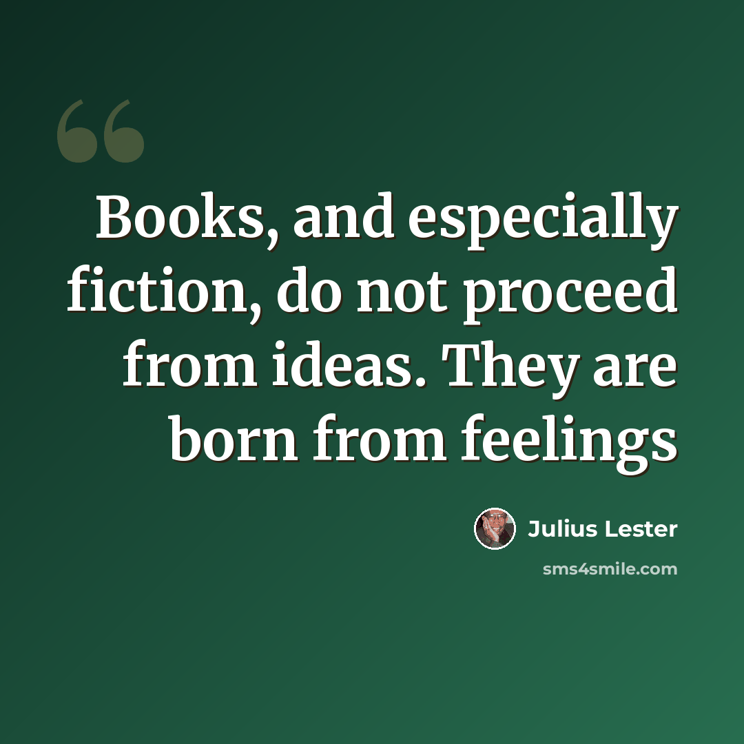 “Books, and especially fiction, do not proceed from ideas. They are born from feelings” quote by Julius Lester