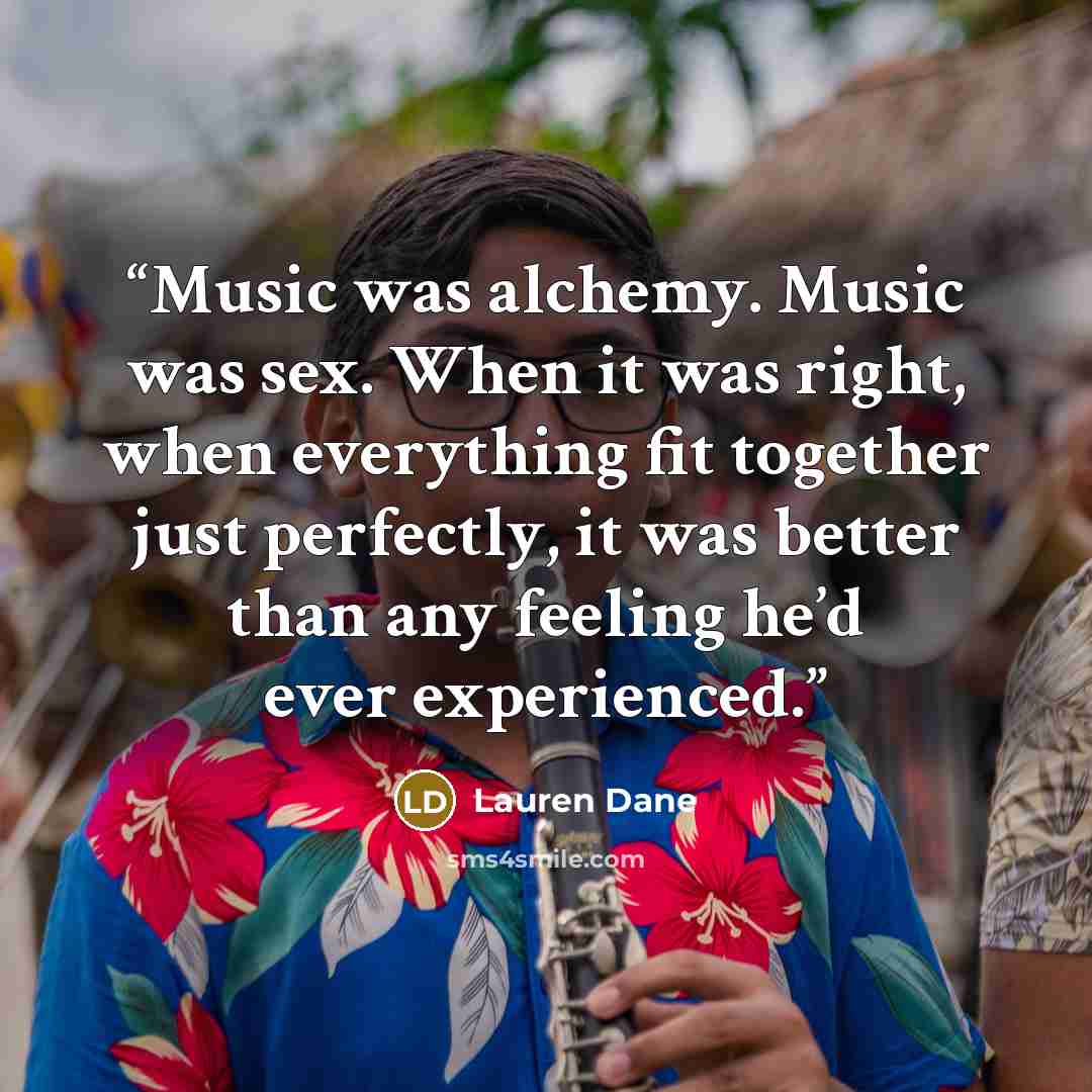 “Music was alchemy. Music was sex. When it was right, when everything fit together just perfectly, it was better than any feeling he’d ever experienced.” quote by Lauren Dane
