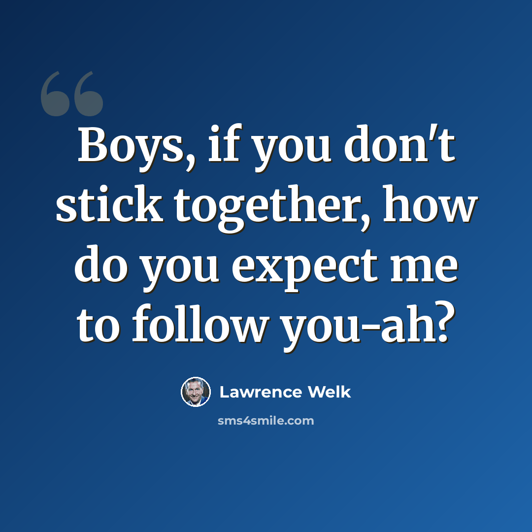 “Boys, if you don't stick together, how do you expect me to follow you-ah?” quote by Lawrence Welk