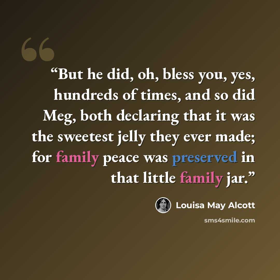 “But he did, oh, bless you, yes, hundreds of times, and so did Meg, both declaring that it was the sweetest jelly they ever made; for family peace was preserved in that little family jar.” quote by Louisa May Alcott