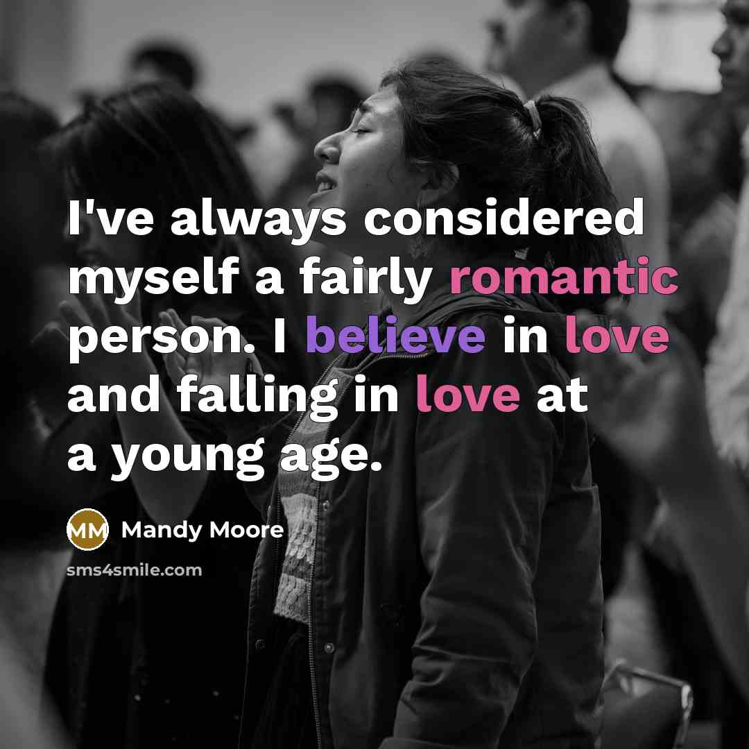 “I've always considered myself a fairly romantic person. I believe in love and falling in love at a young age.” quote by Mandy Moore