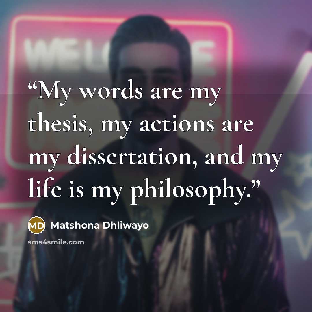 “My words are my thesis, my actions are my dissertation, and my life is my philosophy.” quote by Matshona Dhliwayo