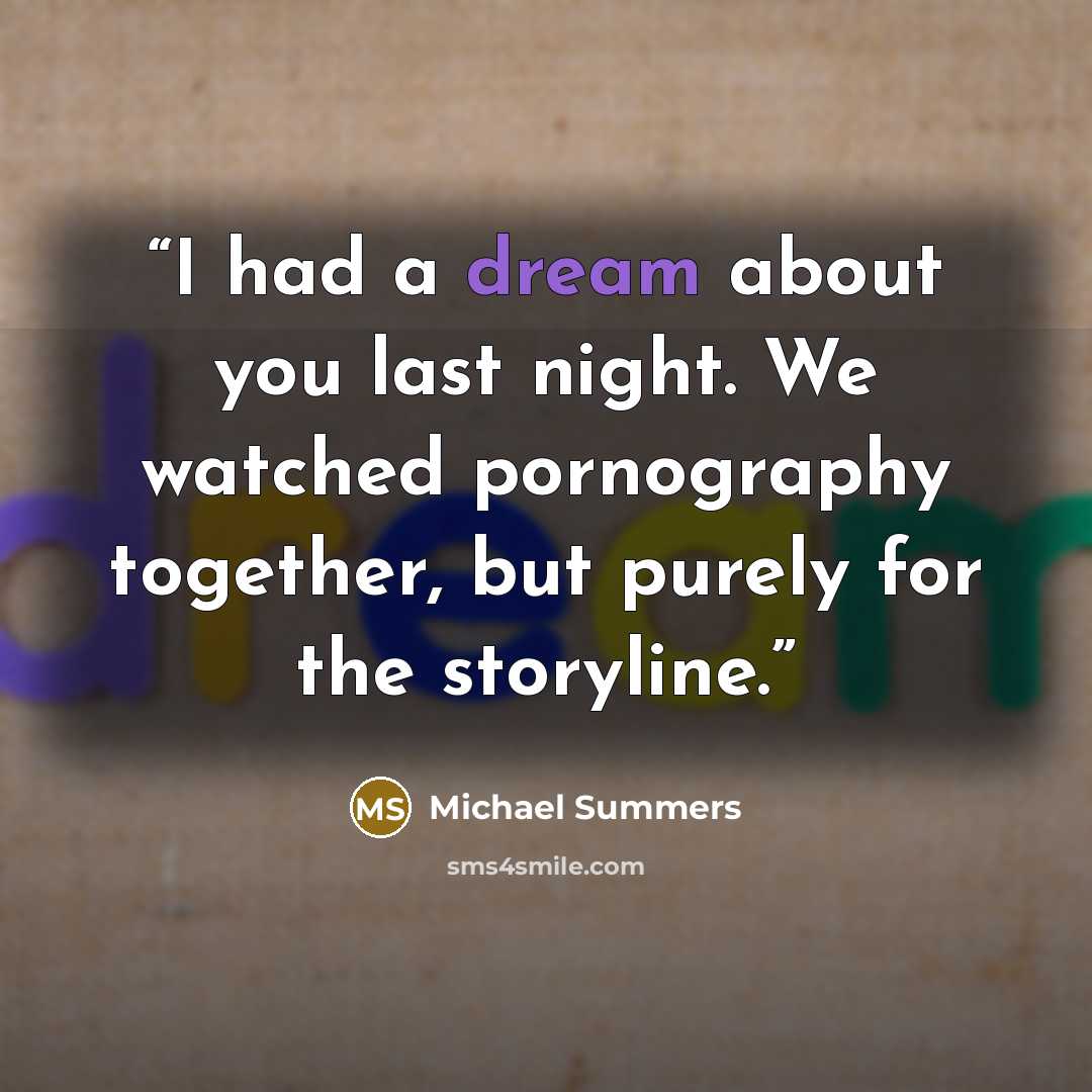 “I had a dream about you last night. We watched pornography together, but purely for the storyline.” quote by Michael Summers