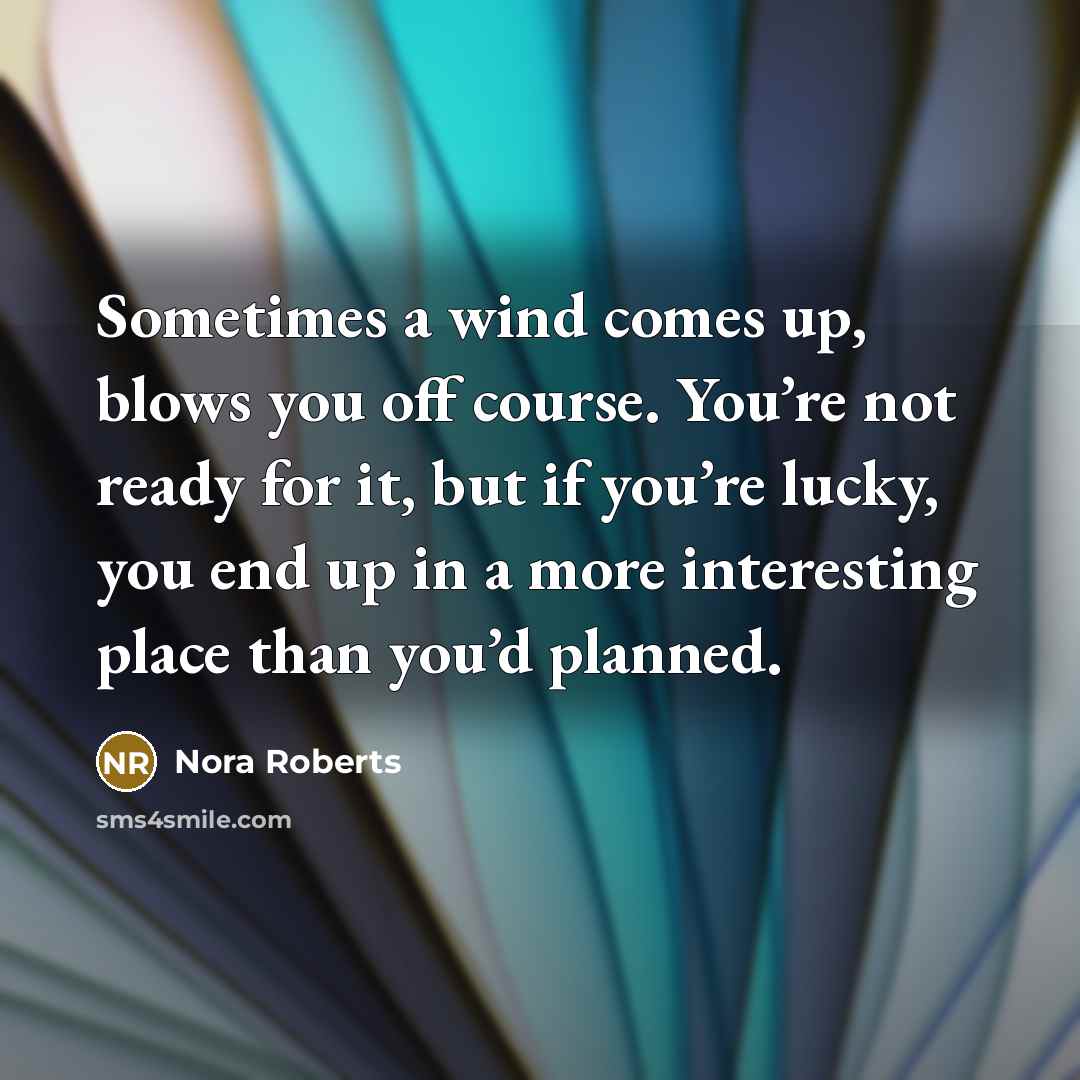 “Sometimes a wind comes up, blows you off course. You’re not ready for it, but if you’re lucky, you end up in a more interesting place than you’d planned.” quote by Nora Roberts
