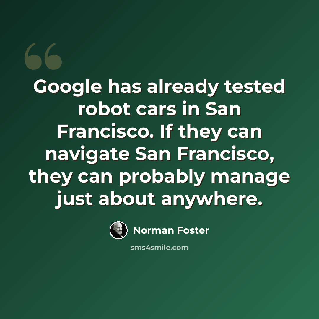 “Google has already tested robot cars in San Francisco. If they can navigate San Francisco, they can probably manage just about anywhere.” quote by Norman Foster