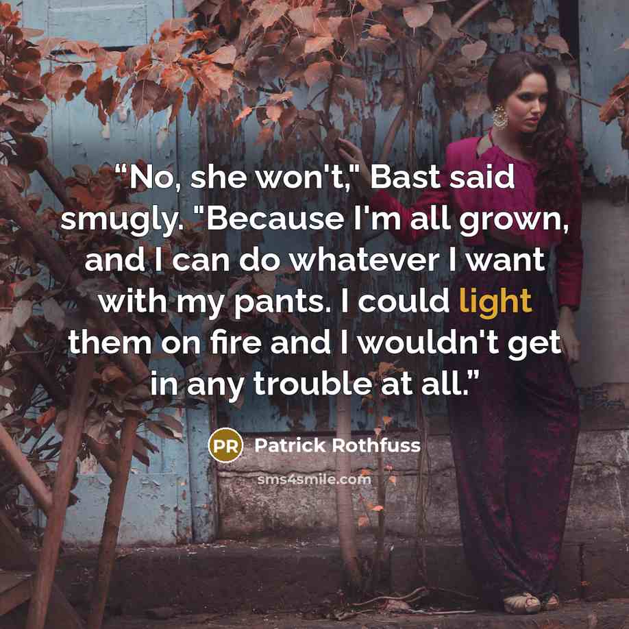 “No, she won't," Bast said smugly. "Because I'm all grown, and I can do whatever I want with my pants. I could light them on fire and I wouldn't get in any trouble at all.” quote by Patrick Rothfuss