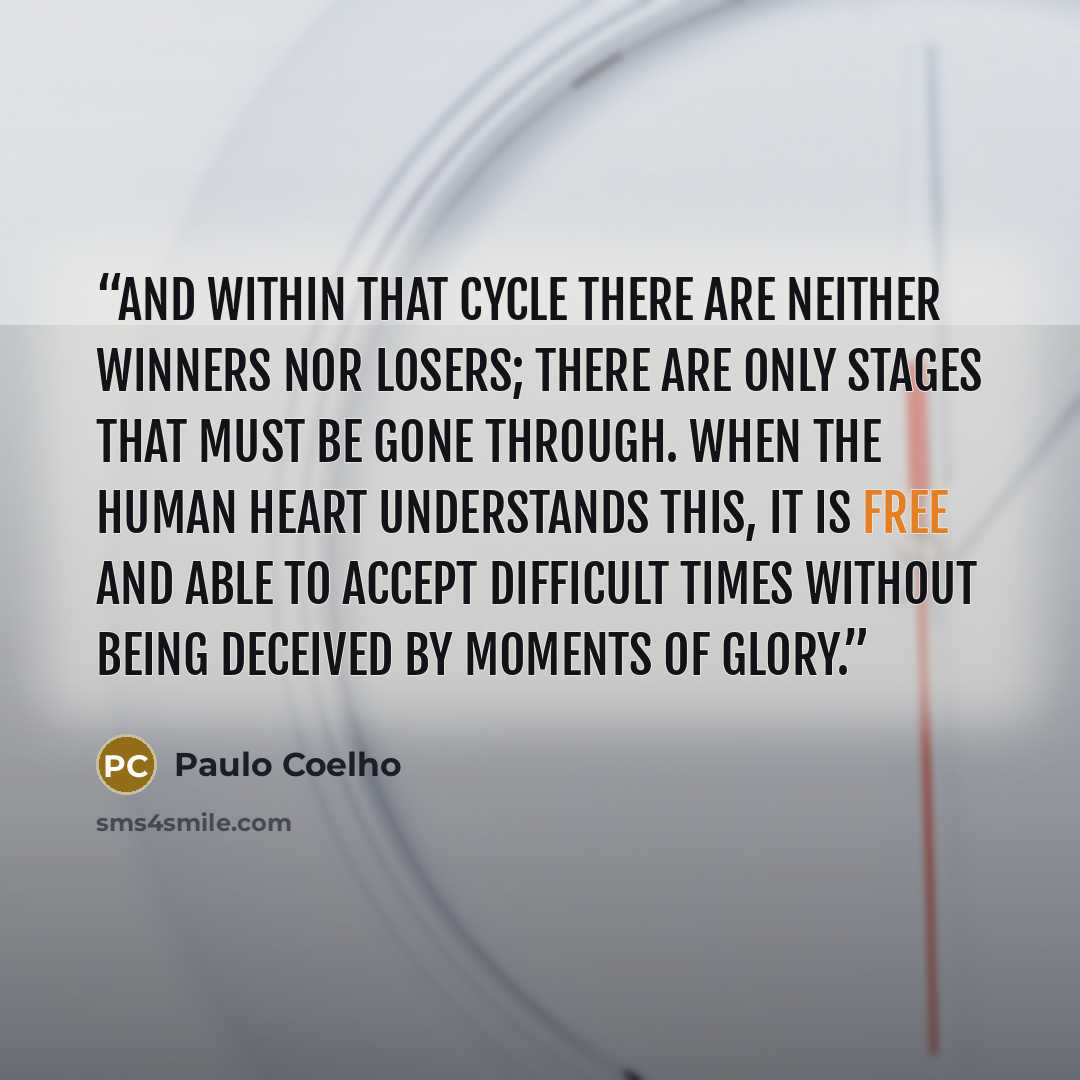 “And within that cycle there are neither winners nor losers; there are only stages that must be gone through. When the human heart understands this, it is free and able to accept difficult times without being deceived by moments of glory.” quote by Paulo Coelho
