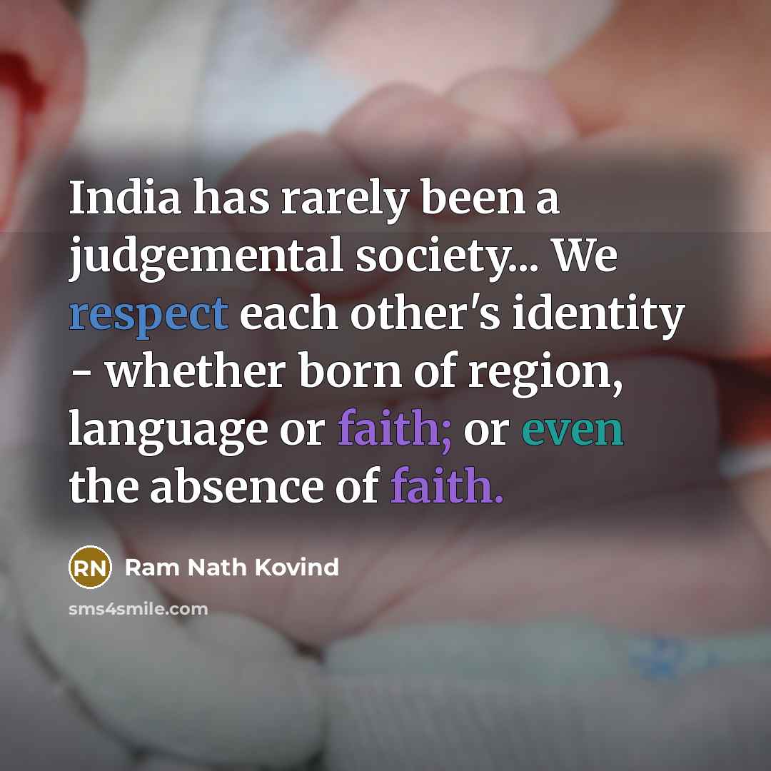 “India has rarely been a judgemental society... We respect each other's identity - whether born of region, language or faith; or even the absence of faith.” quote by Ram Nath Kovind