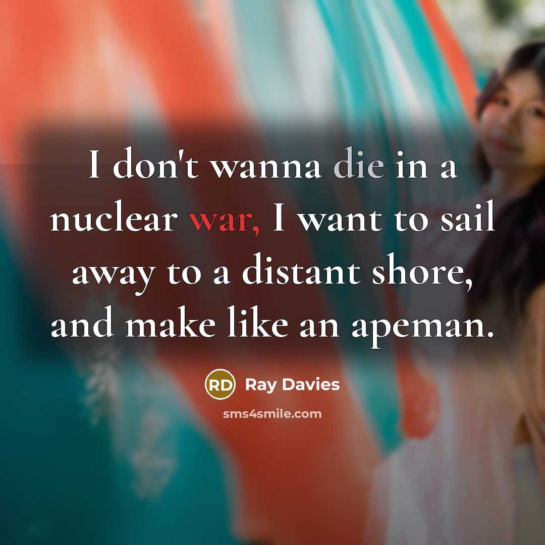 “I don't wanna die in a nuclear war, I want to sail away to a distant shore, and make like an apeman.” quote by Ray Davies