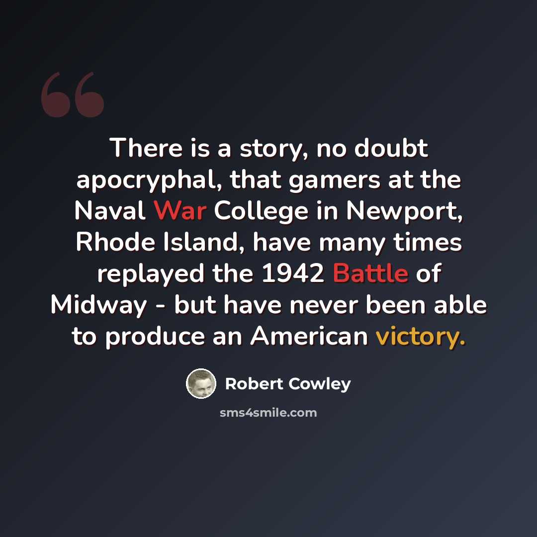 “There is a story, no doubt apocryphal, that gamers at the Naval War College in Newport, Rhode Island, have many times replayed the 1942 Battle of Midway - but have never been able to produce an American victory.” quote by Robert Cowley