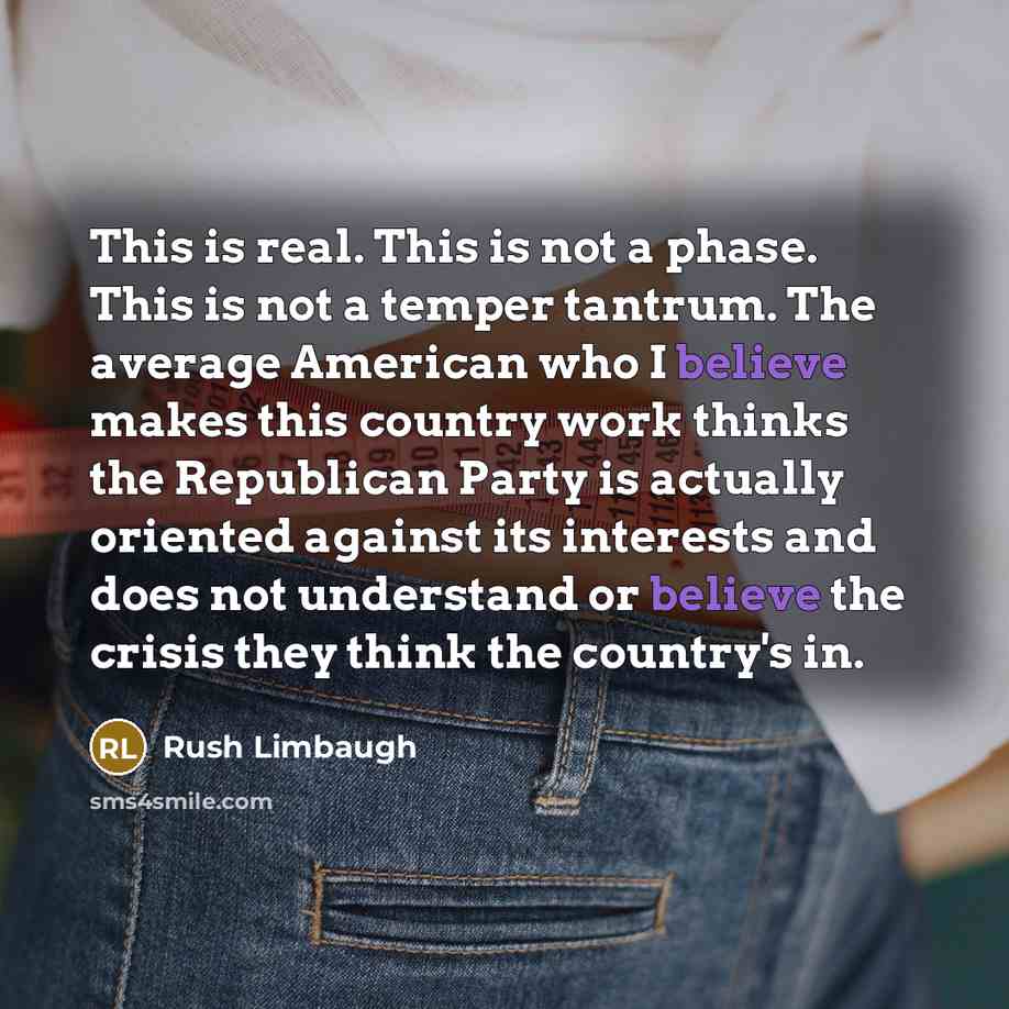 “This is real. This is not a phase. This is not a temper tantrum. The average American who I believe makes this country work thinks the Republican Party is actually oriented against its interests and does not understand or believe the crisis they think the country's in.” quote by Rush Limbaugh