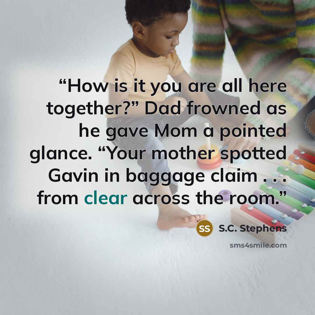 “How is it you are all here together?” Dad frowned as he gave Mom a pointed glance. “Your mother spotted Gavin in baggage claim . . . from clear across the room.” quote by S.C. Stephens