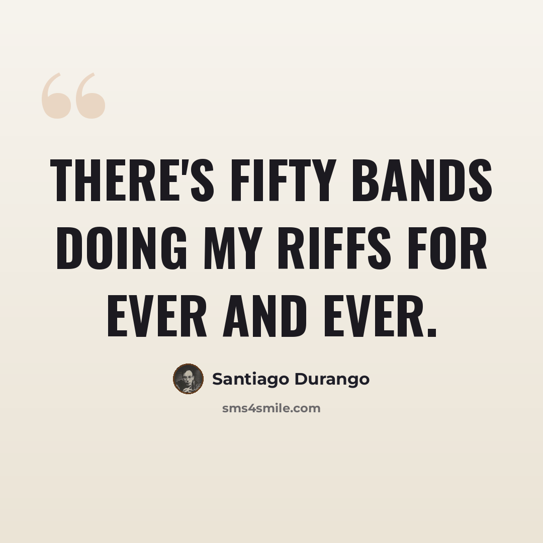 “There's fifty bands doing my riffs for ever and ever.” quote by Santiago Durango