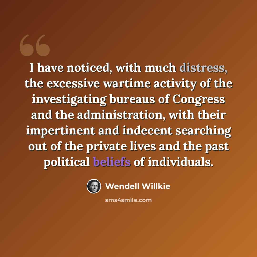 “I have noticed, with much distress, the excessive wartime activity of the investigating bureaus of Congress and the administration, with their impertinent and indecent searching out of the private lives and the past political beliefs of individuals.” quote by Wendell Willkie