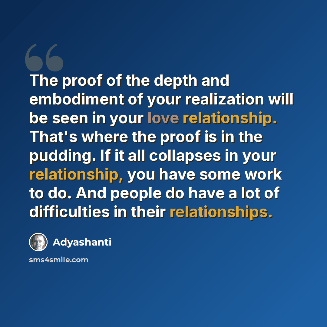 “The proof of the depth and embodiment of your realization will be seen in your love relationship. That's where the proof is in the pudding. If it all collapses in your relationship, you have some work to do. And people do have a lot of difficulties in their relationships.” quote by Adyashanti