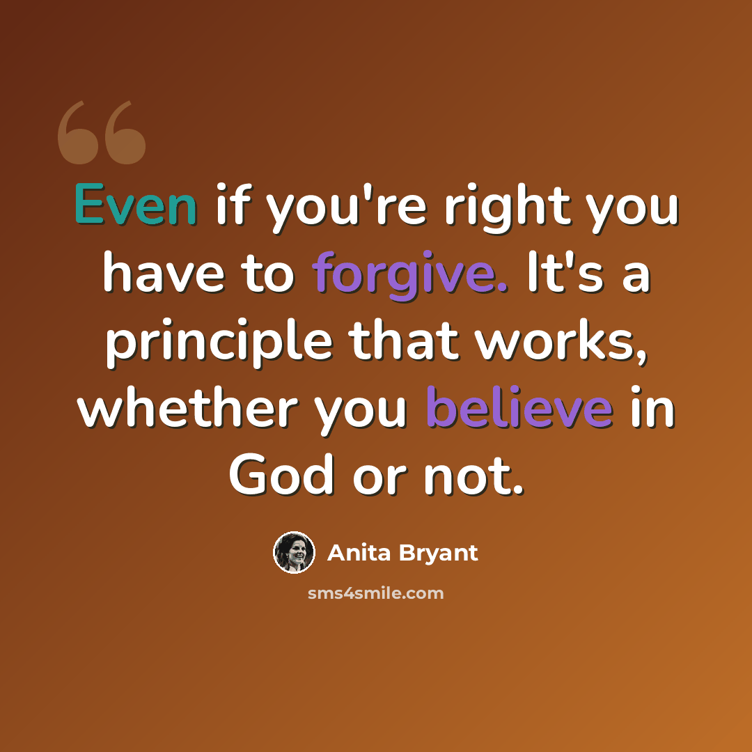 “Even if you're right you have to forgive. It's a principle that works, whether you believe in God or not.” quote by Anita Bryant