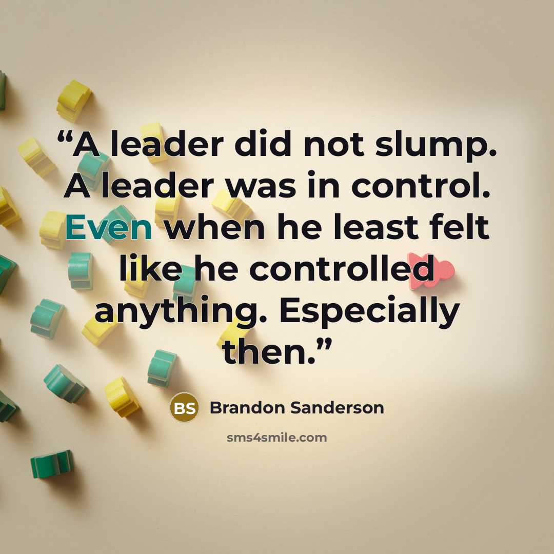 “A leader did not slump. A leader was in control. Even when he least felt like he controlled anything. Especially then.” quote by Brandon Sanderson