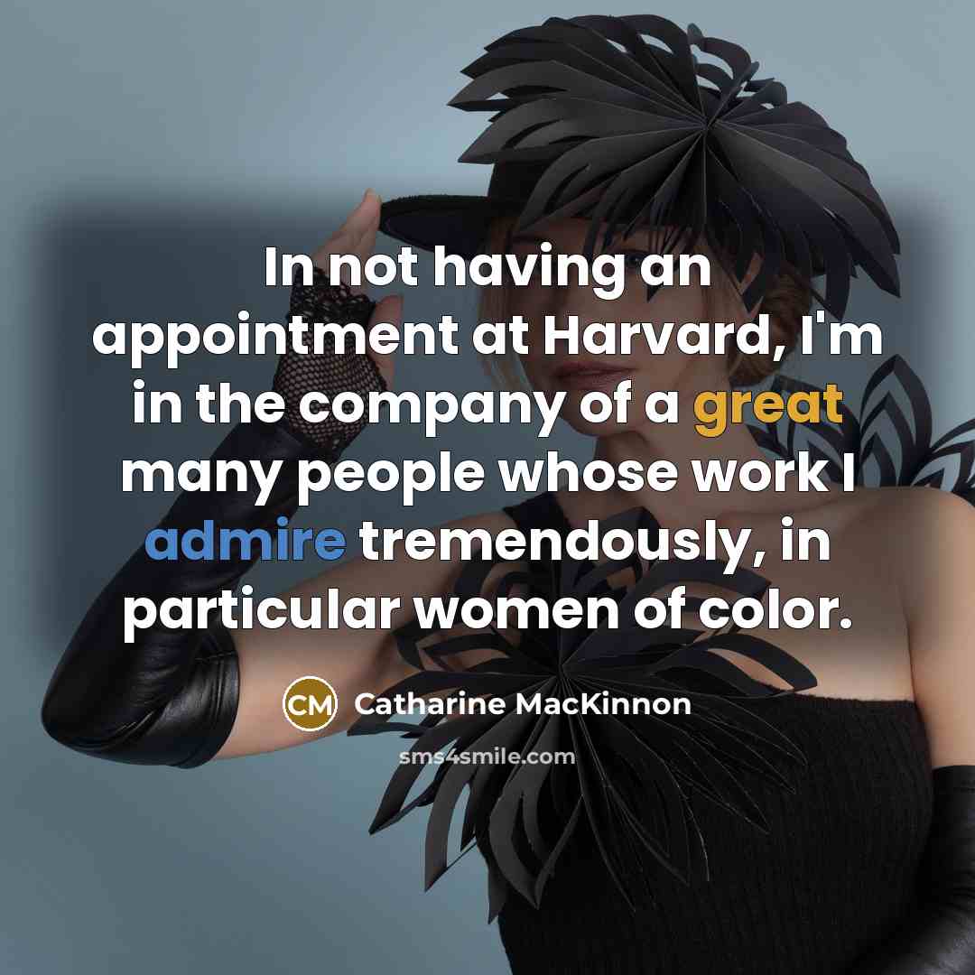 “In not having an appointment at Harvard, I'm in the company of a great many people whose work I admire tremendously, in particular women of color.” quote by Catharine MacKinnon