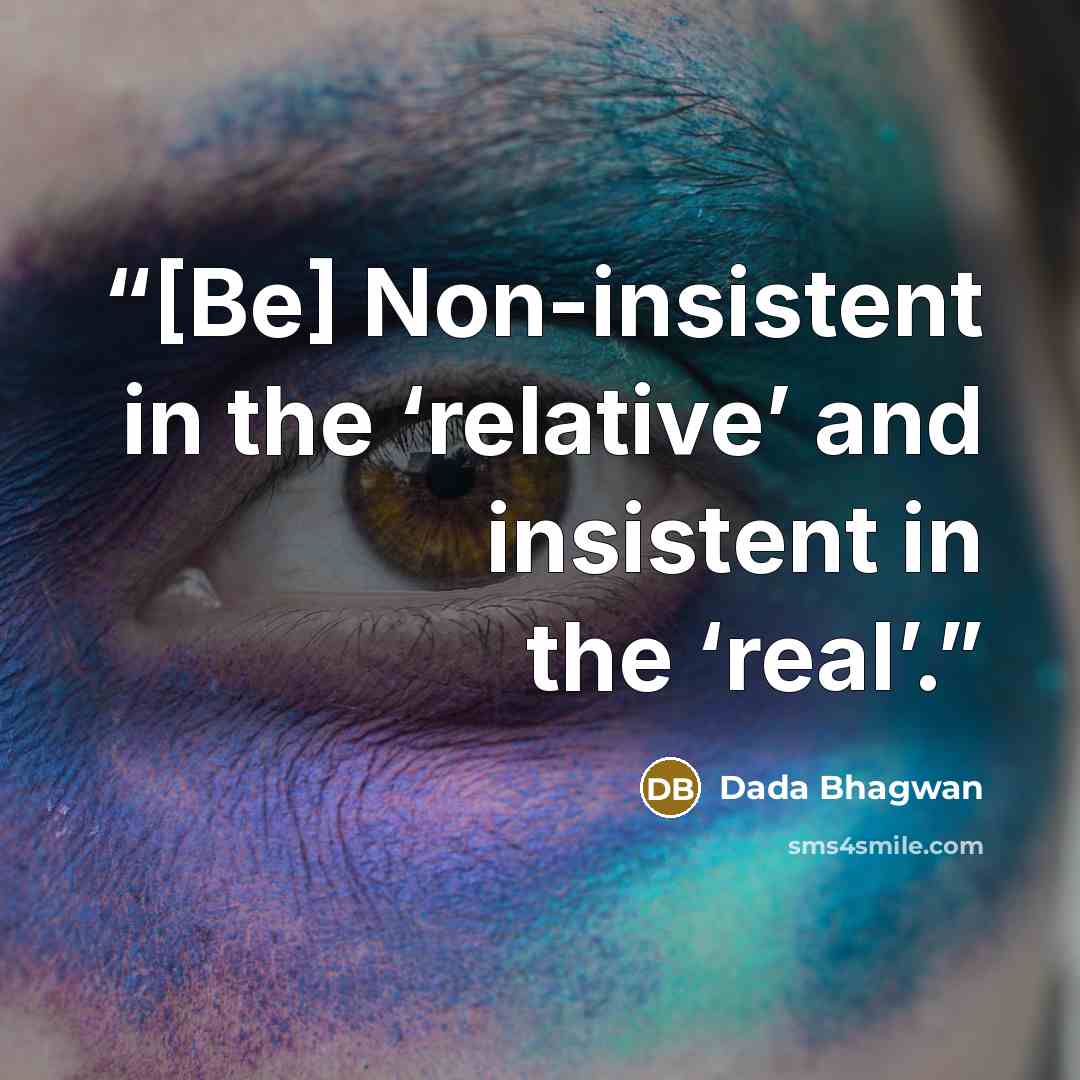 “[Be] Non-insistent in the ‘relative’ and insistent in the ‘real’.” quote by Dada Bhagwan