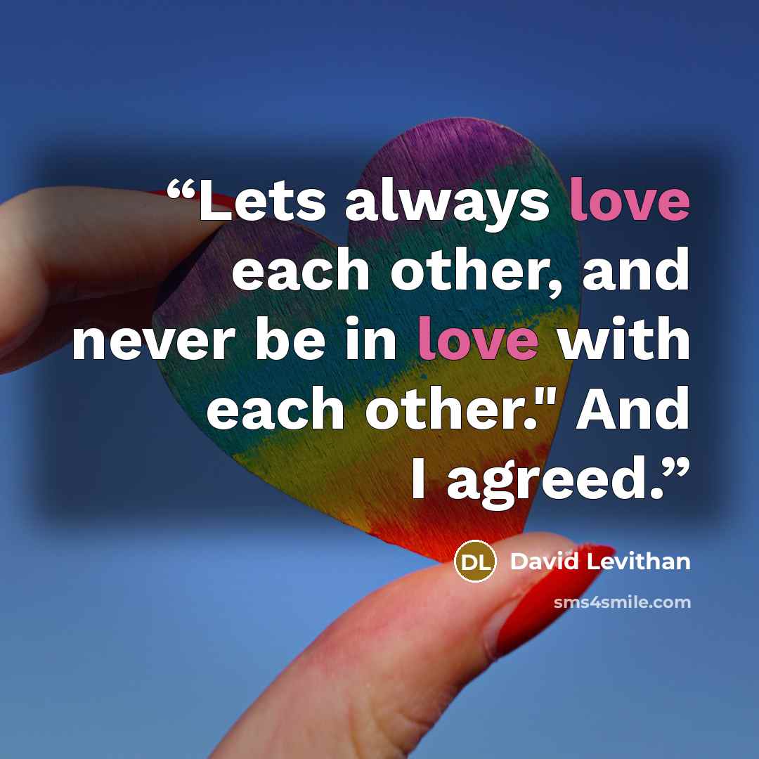 “Lets always love each other, and never be in love with each other." And I agreed.” quote by David Levithan